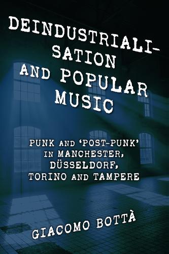 Deindustrialisation and Popular Music: Punk and 'Post-Punk' in Manchester, Duesseldorf, Torino and Tampere.