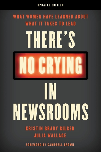 There's No Crying in Newsrooms: What Women Have Learned about What It Takes to Lead.
