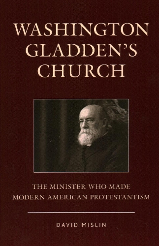 Washington Gladden's Church: The Minister Who Made Modern American Protestantism.