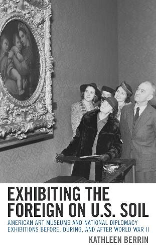 Exhibiting the Foreign on U.S. Soil: American Art Museums and National Diplomacy Exhibitions before, during, and after World War II.