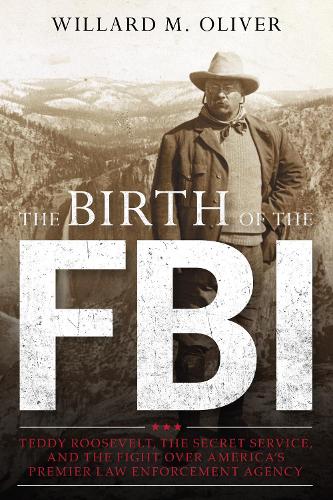 The Birth of the FBI: Teddy Roosevelt, the Secret Service, and the Fight Over America's Premier Law Enforcement Agency.
