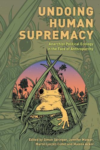 Undoing Human Supremacy: Anarchist Political Ecology in the Face of Anthroparchy.