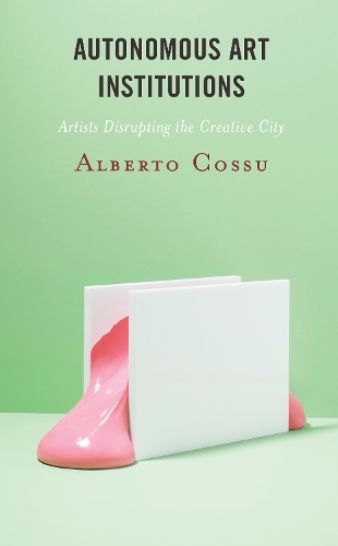 Autonomous Art Institutions: Artists Disrupting the Creative City.