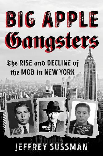 Big Apple Gangsters: The Rise and Decline of the Mob in New York.