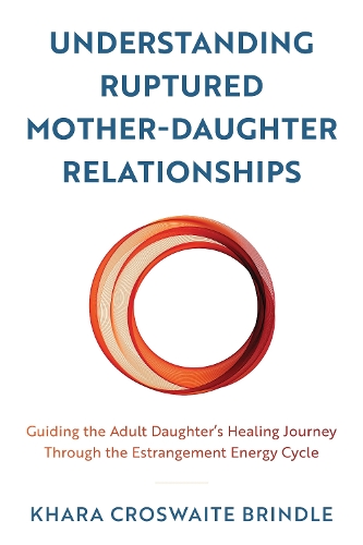 Understanding Ruptured Mother-Daughter Relationships: Guiding the Adult Daughter's Healing Journey through the Estrangement Energy Cycle.