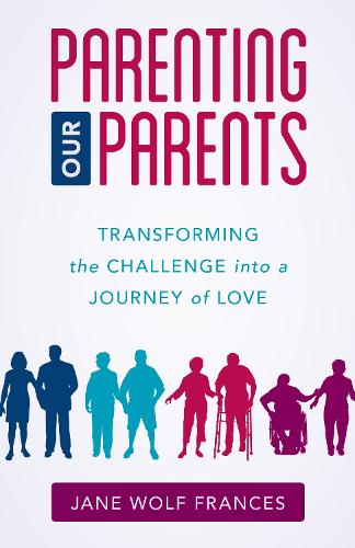 Parenting Our Parents: Transforming the Challenge into a Journey of Love.