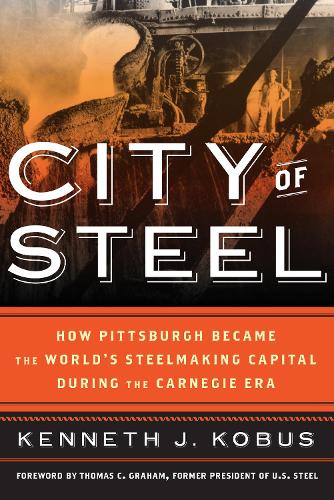 City of Steel: How Pittsburgh Became the World's Steelmaking Capital during the Carnegie Era.