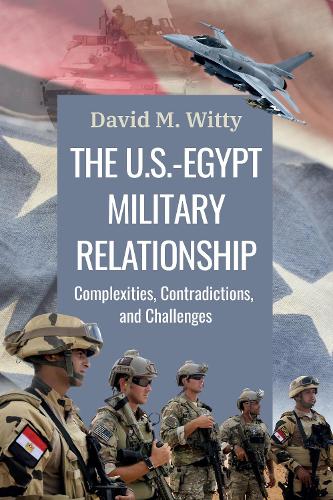 The U.S.-Egypt Military Relationship: Complexities, Contradictions, and Challenges.