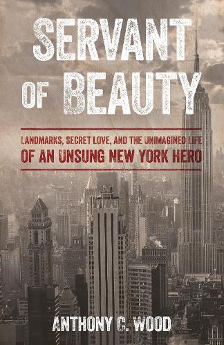 Servant of Beauty: Landmarks, Secret Love, and the Unimagined Life of an Unsung New York Hero.