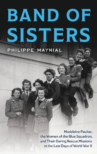 Band of Sisters: Madeleine Pauliac, the Women of the Blue Squadron, and Their Daring Rescue Missions in the Last Days of World War II.