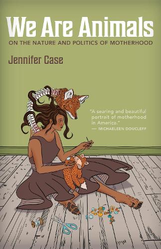 We Are Animals: Essays on the Nature and Politics of Motherhood.