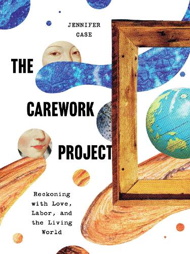 The Carework Project: Reckoning with Love, Labor, and the Living World.