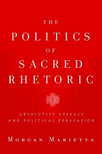 The Politics of Sacred Rhetoric: Absolutist Appeals and Political Persuasion.