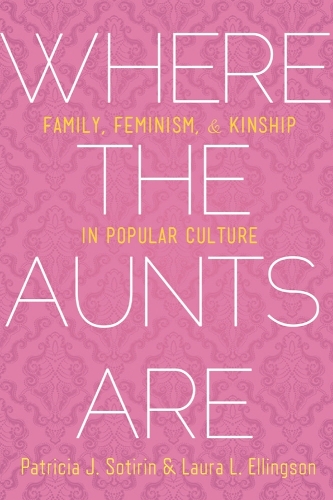 Where the Aunts Are: Family, Feminism, and Kinship in Popular Culture.