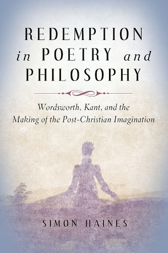 Redemption in Poetry and Philosophy: Wordsworth, Kant, and the Making of the Post-Christian Imagination.