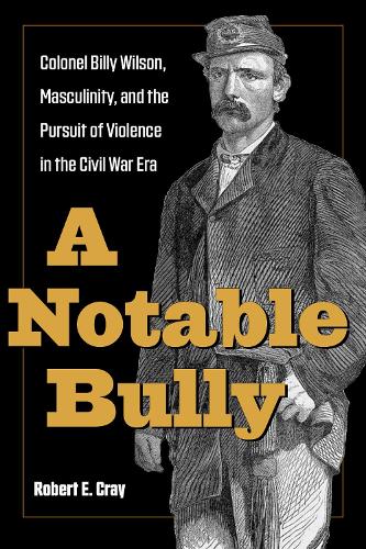 A Notable Bully: Colonel Billy Wilson, Masculinity, and the Pursuit of Violence in the Civil War Era.