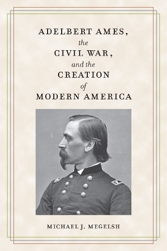 Adelbert Ames, the Civil War, and the Creation of Modern America.