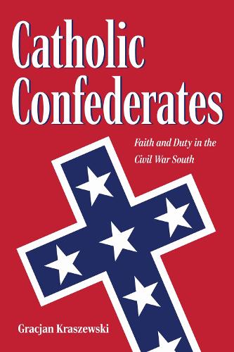 Catholic Confederates: Faith and Duty in the Civil War South.