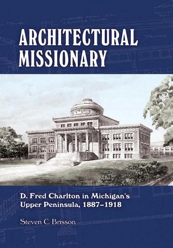 Architectural Missionary: D. Fred Charlton in Michigan's Upper Peninsula, 1887-1918.