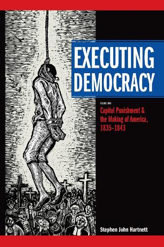 Executing Democracy: Volume Two: Capital Punishment and the Making of America, 1835-1843.