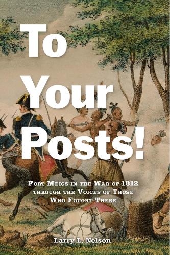 To Your Posts!: Fort Meigs in the War of 1812 through the Voices of Those Who Fought There.
