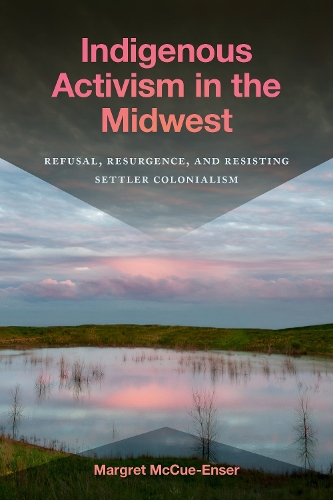 Indigenous Activism in the Midwest: Refusal, Resurgence, and Resisting Settler Colonialism.