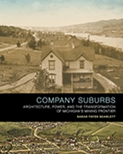 Company Suburbs: Architecture, Power, and the Transformation of Michigan's Mining Frontier.