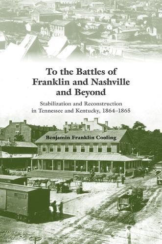 To the Battles of Franklin and Nashville and Beyond: Stabilization and Reconstruction in Tennessee and Kentucky, 1864-1865.