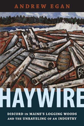 Haywire: Discord in Maine's Logging Woods and the Unraveling of an Industry.