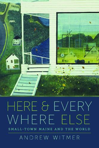 Here and Everywhere Else: Small-Town Maine and the World.