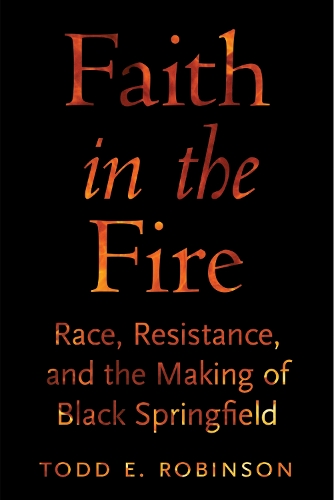 Faith in the Fire: Race, Resistance, and the Making of Black Springfield.