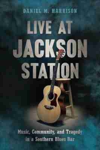 Live at Jackson Station: Music, Community, and Tragedy in a Southern Blues Bar.