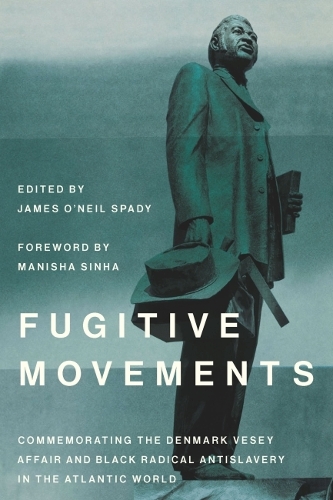 Fugitive Movements: Commemorating the Denmark Vesey Affair and Black Radical Antislavery in the Atlantic World.