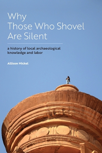 Why Those Who Shovel Are Silent: A History of Local Archaeological Knowledge and Labor.
