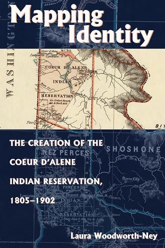 Mapping Identity: The Creation of the Coeur d'Alene Indian Reservation, 1805-1902.