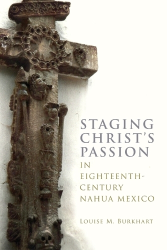 Staging Christ's Passion in Eighteenth-Century Nahua Mexico.