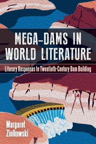 Mega-Dams in World Literature: Literary Responses to Twentieth-Century Dam Building.