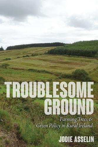 Troublesome Ground: Farming Trees and Green Policy in Rural Ireland.