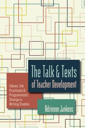 The Talk and Texts of Teacher Development: Values, the Practicum, and Programmatic Change in Writing Studies.