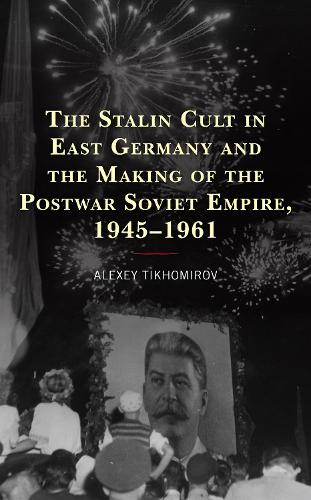 The Stalin Cult in East Germany and the Making of the Postwar Soviet Empire, 1945-1961.