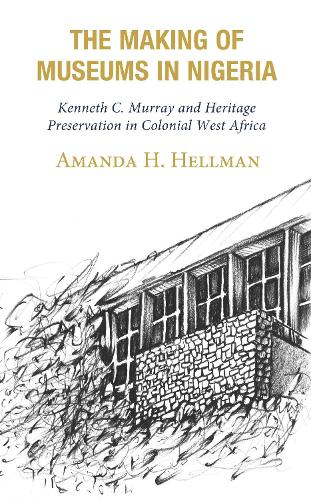 The Making of Museums in Nigeria: Kenneth C. Murray and Heritage Preservation in Colonial West Africa.
