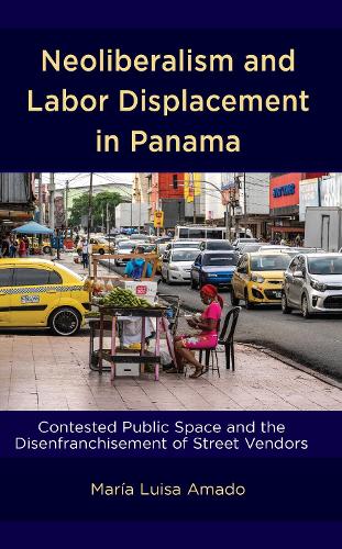 Neoliberalism and Labor Displacement in Panama: Contested Public Space and the Disenfranchisement of Street Vendors.