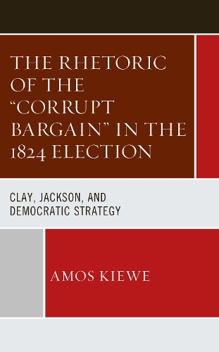 The Rhetoric of the "Corrupt Bargain" in the 1824 Election: Clay, Jackson, and Democratic Strategy.