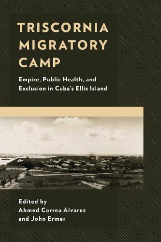 Triscornia Migratory Camp: Empire, Public Health, and Exclusion in Cuba's Ellis Island.