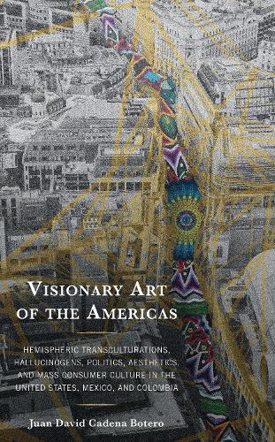 Visionary Art of the Americas: Hemispheric Transculturations, Hallucinogens, Politics, Aesthetics, and Mass Consumer Culture in the United States, Mexico, and Colombia.