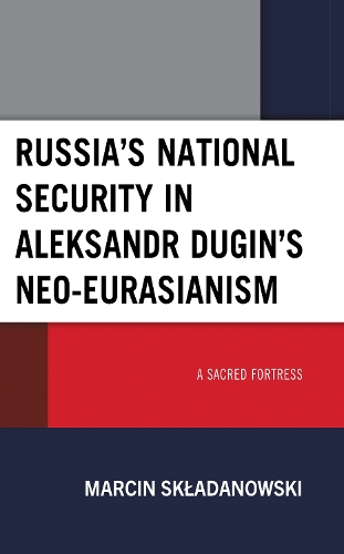 Russia's National Security in Aleksandr Dugin's Neo-Eurasianism: A Sacred Fortress.