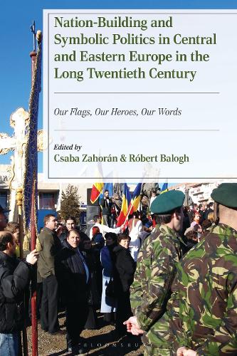 Nation-Building and Symbolic Politics in Central and Eastern Europe in the Long Twentieth Century: Our Flags, Our Heroes, Our Words.