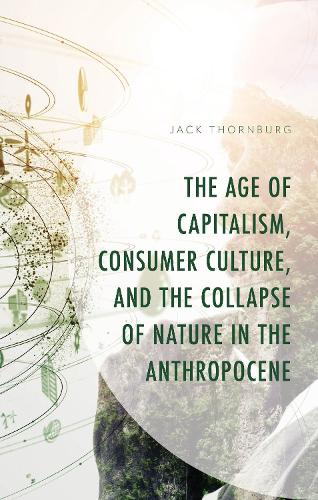 The Age of Capitalism, Consumer Culture, and the Collapse of Nature in the Anthropocene.