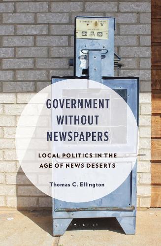 Government Without Newspapers: Local Politics in the Age of News Deserts.