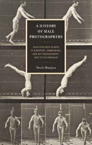 A History of Male Photographers: Analyzing Men as Men in Scientific, Commercial, and Art Photography, 1870 to the Present.